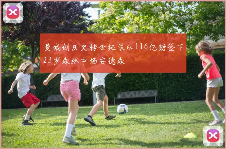 曼城创历史转会纪录以116亿镑签下23岁森林中场安德森