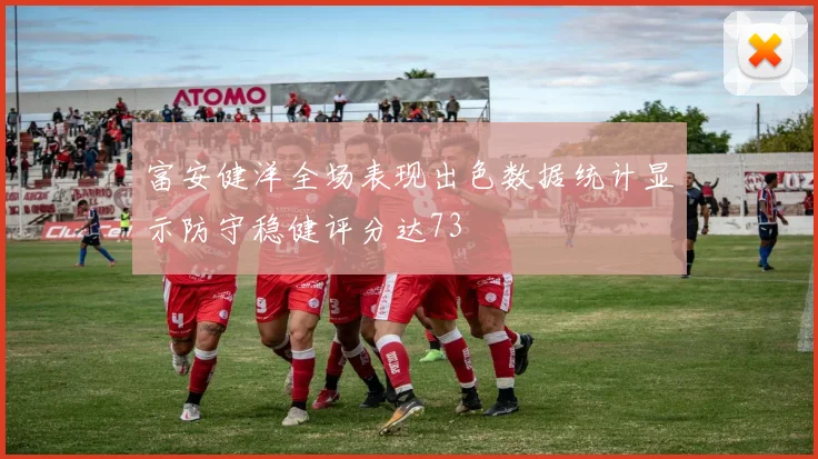 富安健洋全场表现出色数据统计显示防守稳健评分达73