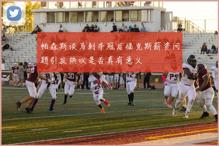 帕森斯谈马刺夺冠后福克斯薪资问题引发热议是否真有意义