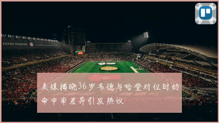 美媒揭晓36岁韦德与哈登对位时的命中率差异引发热议