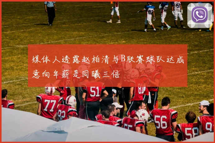 媒体人透露赵柏清与B联赛球队达成意向年薪是同曦三倍