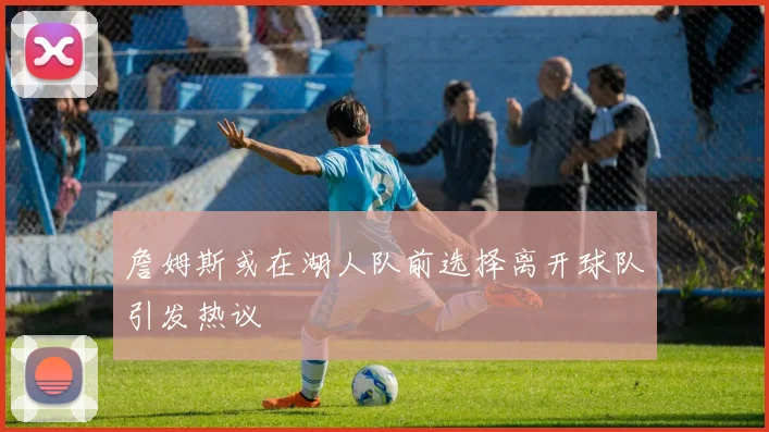 詹姆斯或在湖人队前选择离开球队引发热议