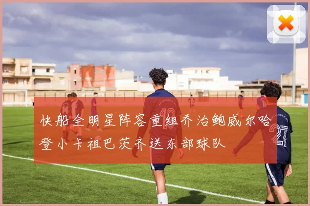 快船全明星阵容重组乔治鲍威尔哈登小卡祖巴茨齐送东部球队