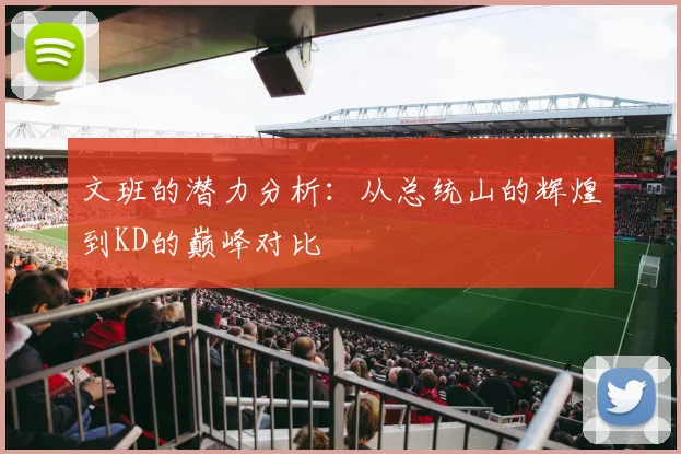 文班的潜力分析：从总统山的辉煌到KD的巅峰对比