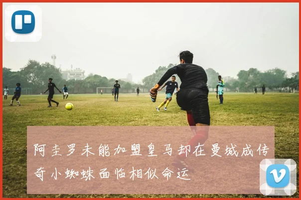 阿圭罗未能加盟皇马却在曼城成传奇小蜘蛛面临相似命运
