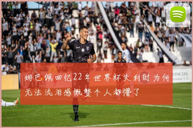 姆巴佩回忆22年世界杯失利时为何无法流泪感慨整个人都懵了