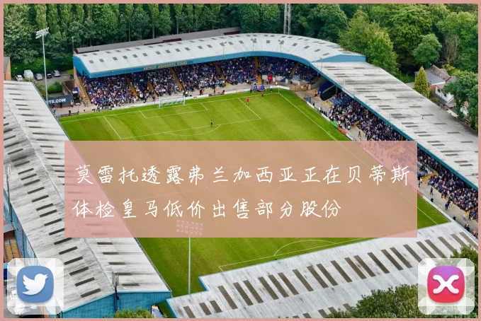 莫雷托透露弗兰加西亚正在贝蒂斯体检皇马低价出售部分股份