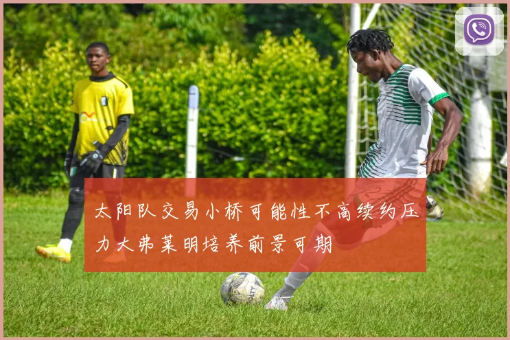 太阳队交易小桥可能性不高续约压力大弗莱明培养前景可期