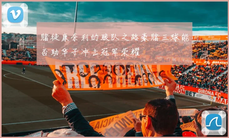 赌徒康奈利的狼队之路豪赌三球能否助华子冲击冠军荣耀