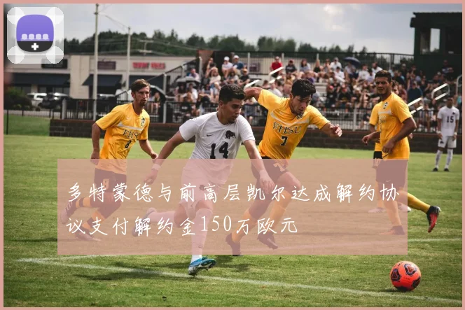 多特蒙德与前高层凯尔达成解约协议支付解约金150万欧元