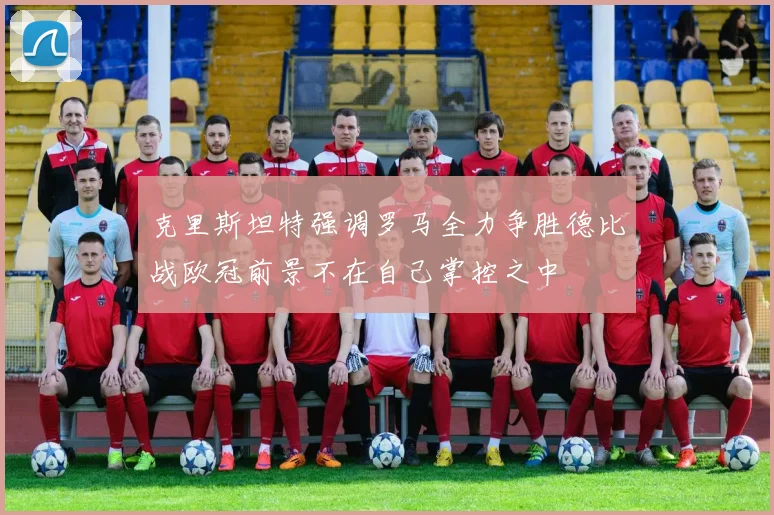 克里斯坦特强调罗马全力争胜德比战欧冠前景不在自己掌控之中