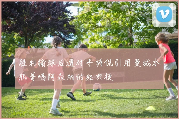胜利输球后遭对手调侃引用曼城水瓶哥喝阿森纳的经典梗