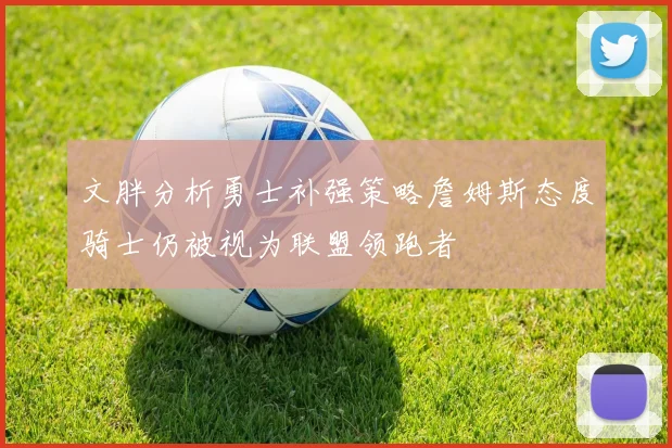 文胖分析勇士补强策略詹姆斯态度骑士仍被视为联盟领跑者