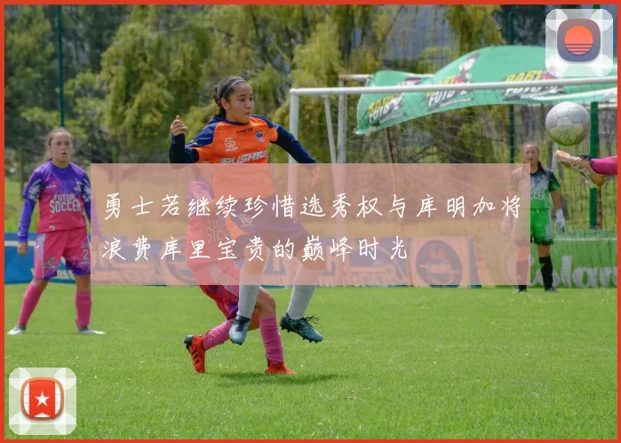 勇士若继续珍惜选秀权与库明加将浪费库里宝贵的巅峰时光