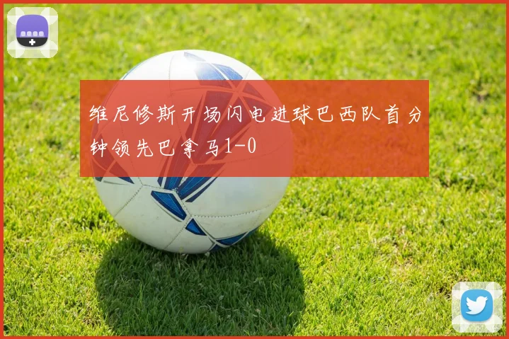 维尼修斯开场闪电进球巴西队首分钟领先巴拿马1-0