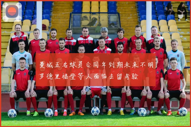 曼城五名球员合同年到期未来不明罗德里福登等人面临去留考验