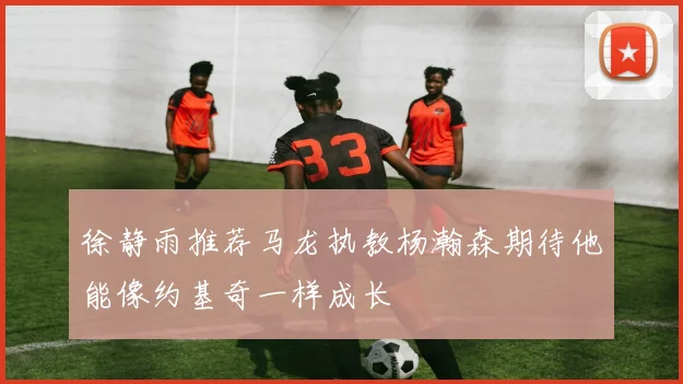徐静雨推荐马龙执教杨瀚森期待他能像约基奇一样成长