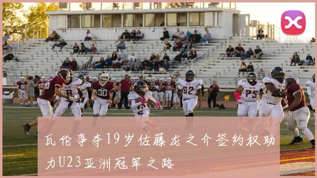 瓦伦争夺19岁佐藤龙之介签约权助力U23亚洲冠军之路