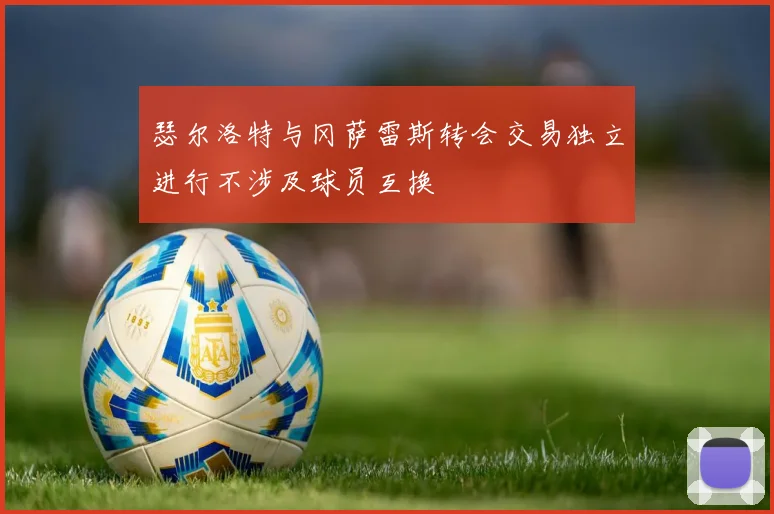 瑟尔洛特与冈萨雷斯转会交易独立进行不涉及球员互换