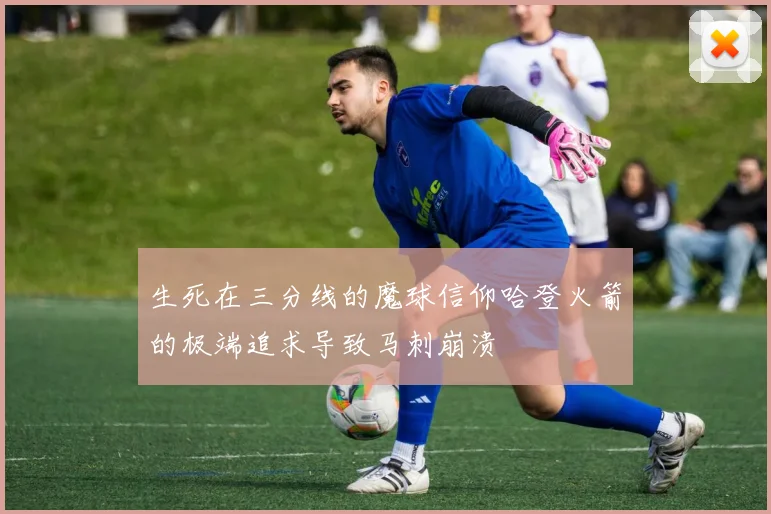 生死在三分线的魔球信仰哈登火箭的极端追求导致马刺崩溃