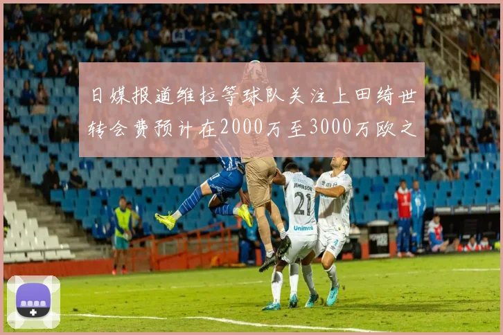 日媒报道维拉等球队关注上田绮世转会费预计在2000万至3000万欧之间