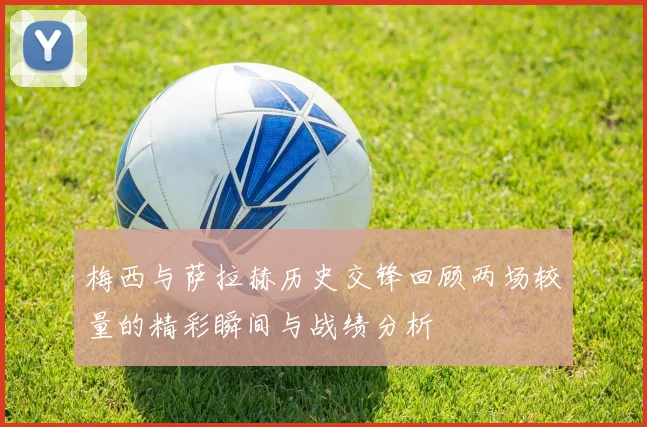 梅西与萨拉赫历史交锋回顾两场较量的精彩瞬间与战绩分析